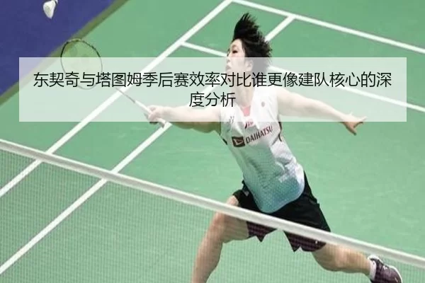 东契奇与塔图姆季后赛效率对比谁更像建队核心的深度分析