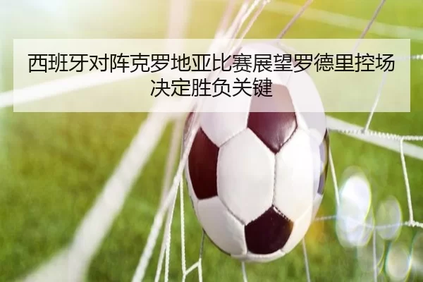 西班牙对阵克罗地亚比赛展望罗德里控场决定胜负关键