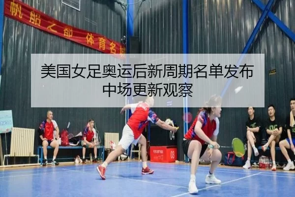 美国女足奥运后新周期名单发布 中场更新观察