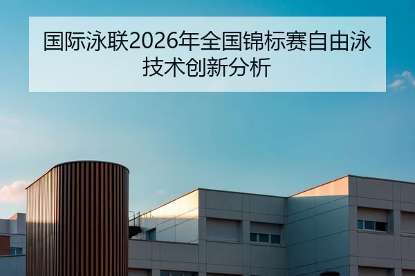 国际泳联2026年全国锦标赛自由泳技术创新分析