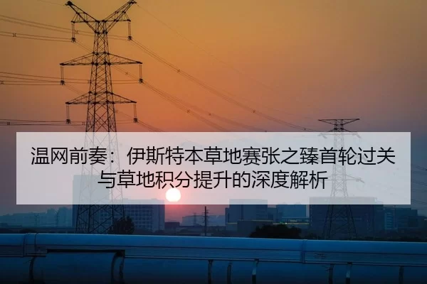 温网前奏：伊斯特本草地赛张之臻首轮过关与草地积分提升的深度解析