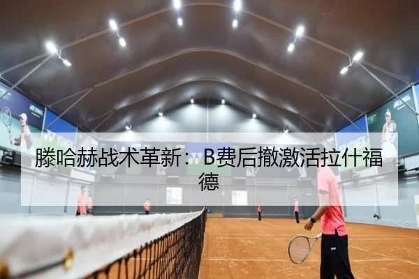 滕哈赫战术革新：B费后撤激活拉什福德