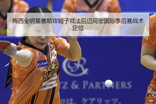 梅西全明星赛助攻帽子戏法后迈阿密国际季后赛战术定位
