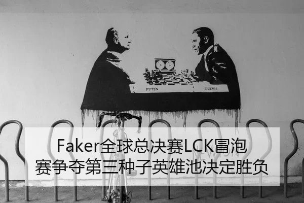 Faker全球总决赛LCK冒泡赛争夺第三种子英雄池决定胜负
