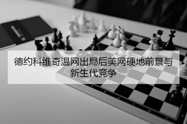 德约科维奇温网出局后美网硬地前景与新生代竞争