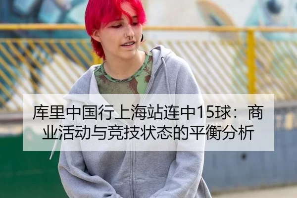 库里中国行上海站连中15球：商业活动与竞技状态的平衡分析