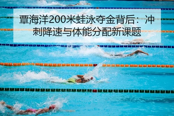 覃海洋200米蛙泳夺金背后：冲刺降速与体能分配新课题